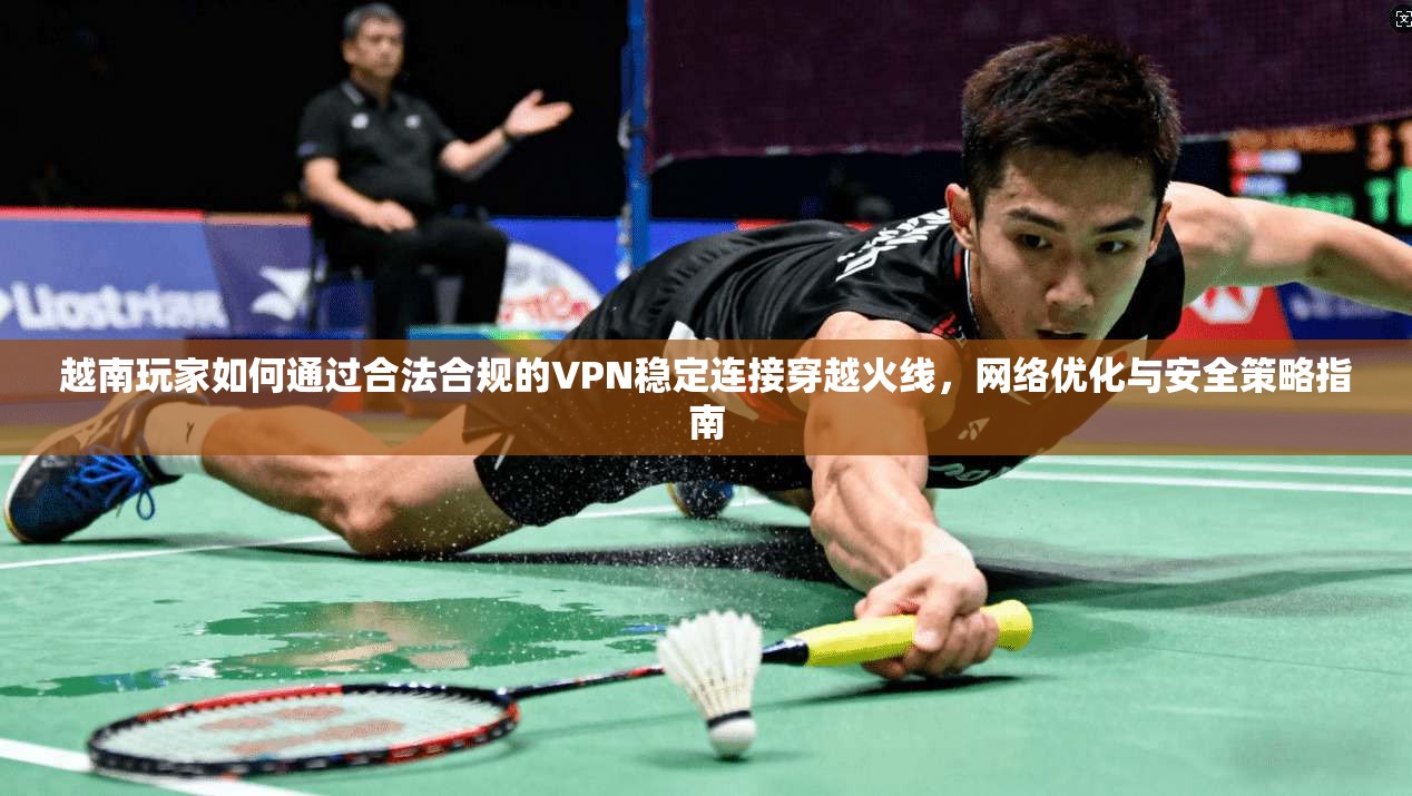 越南玩家如何通过合法合规的VPN稳定连接穿越火线，网络优化与安全策略指南