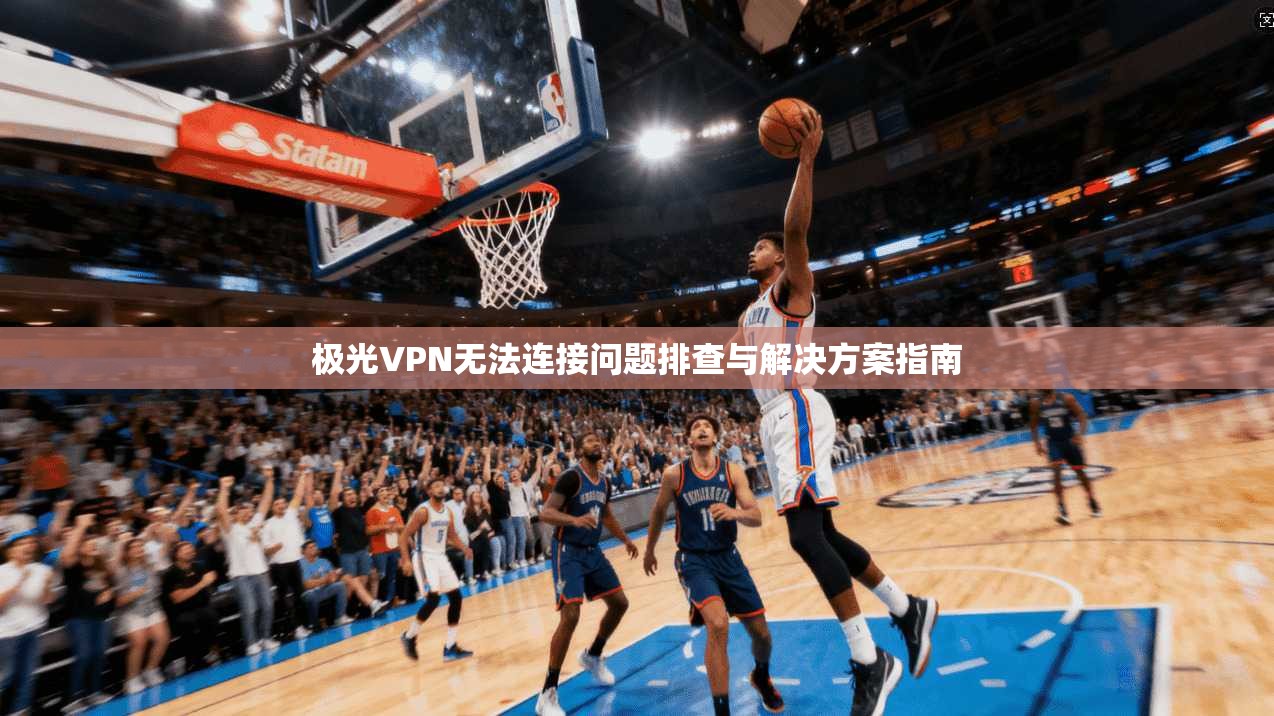 极光VPN无法连接问题排查与解决方案指南
