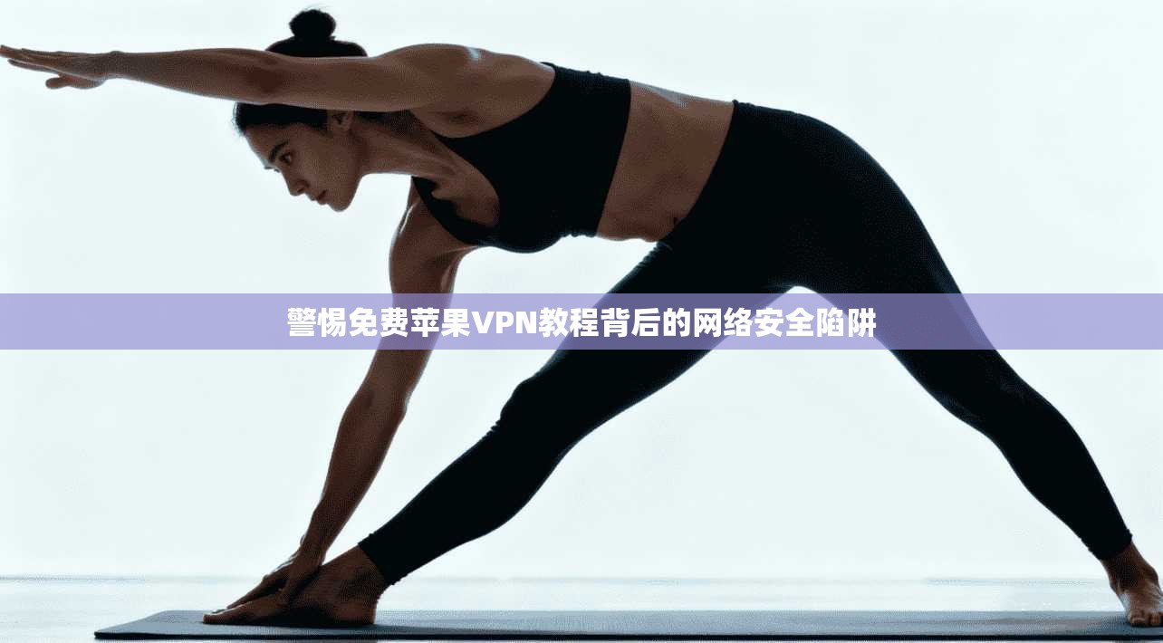 警惕免费苹果VPN教程背后的网络安全陷阱
