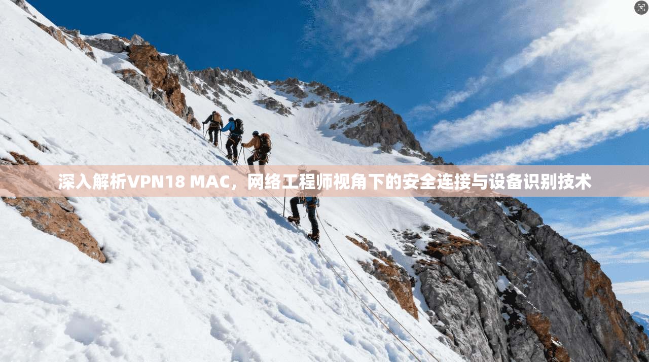 深入解析VPN18 MAC，网络工程师视角下的安全连接与设备识别技术