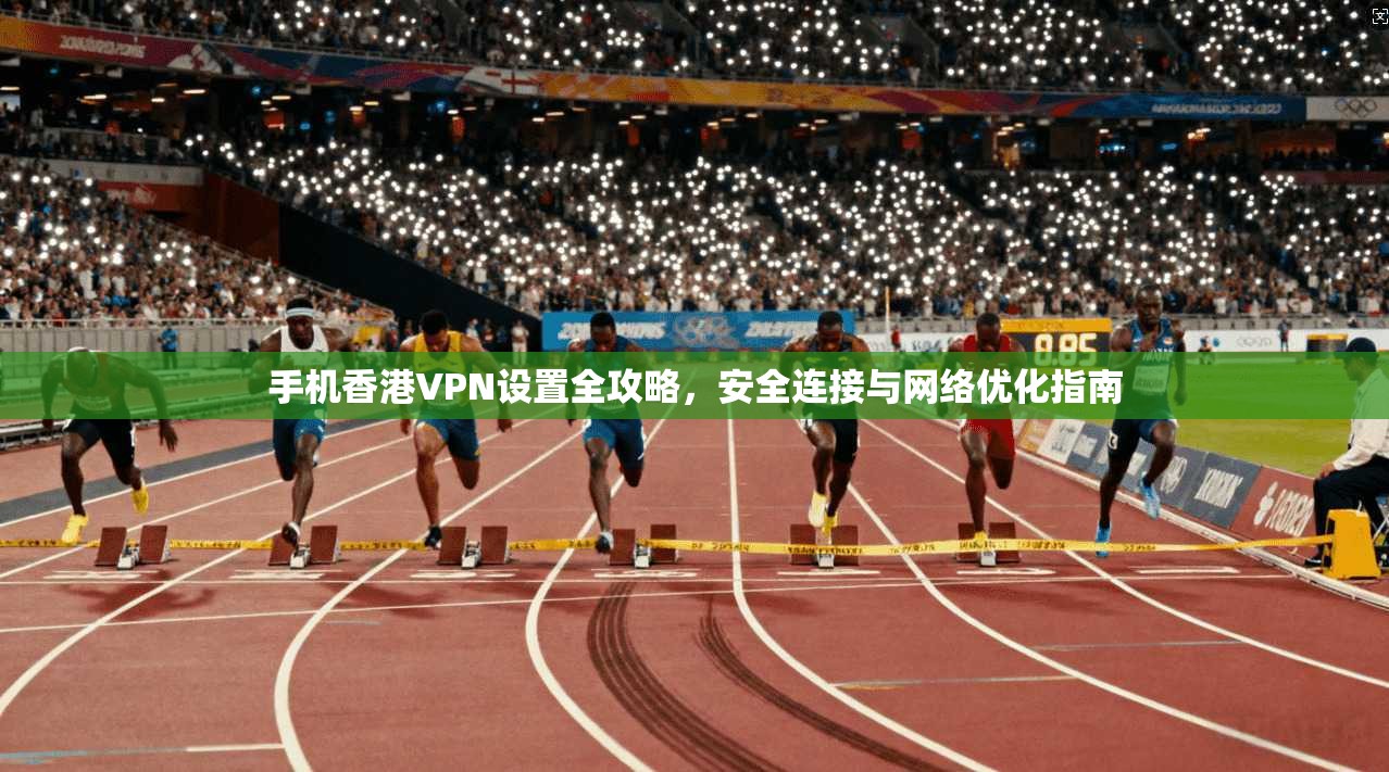 手机香港VPN设置全攻略，安全连接与网络优化指南