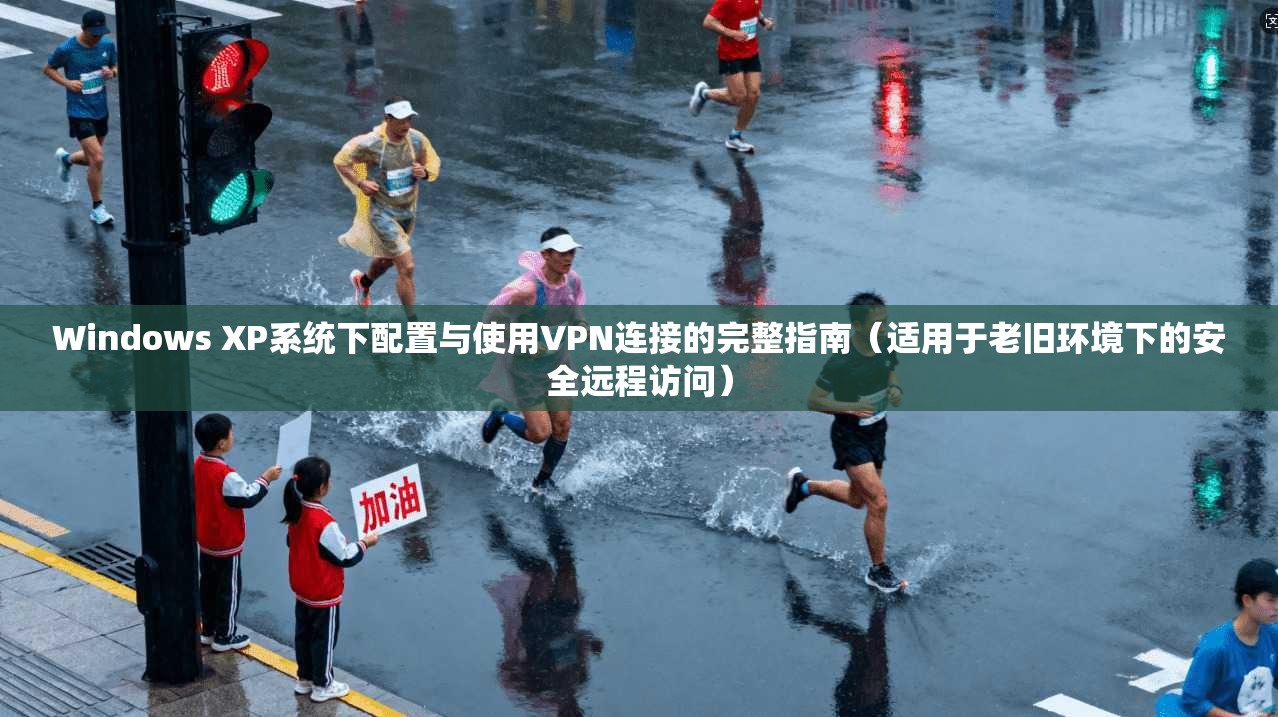 Windows XP系统下配置与使用VPN连接的完整指南（适用于老旧环境下的安全远程访问）