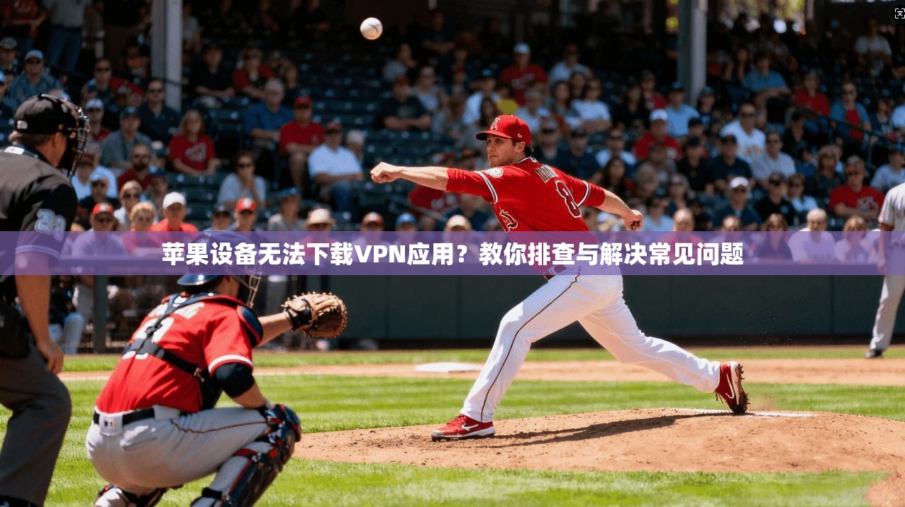 苹果设备无法下载VPN应用？教你排查与解决常见问题