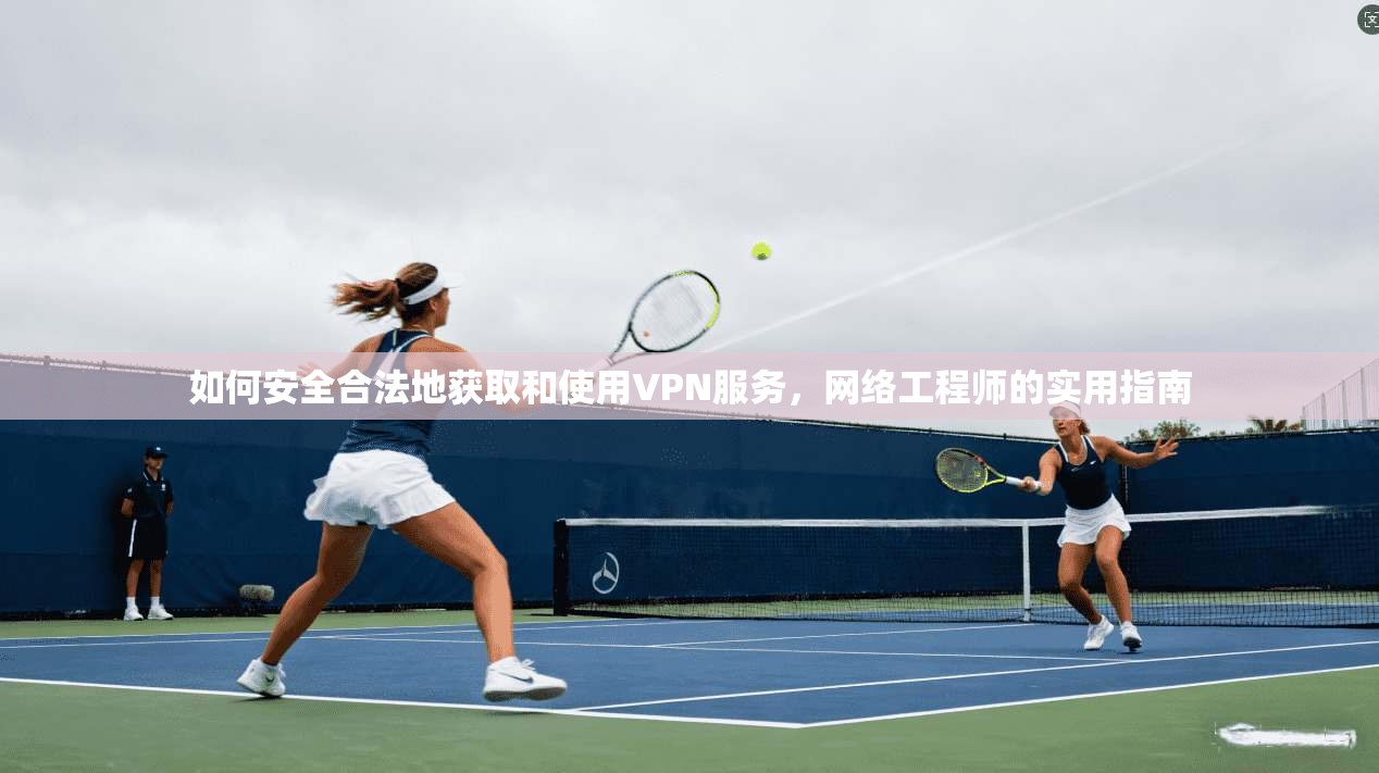 如何安全合法地获取和使用VPN服务，网络工程师的实用指南