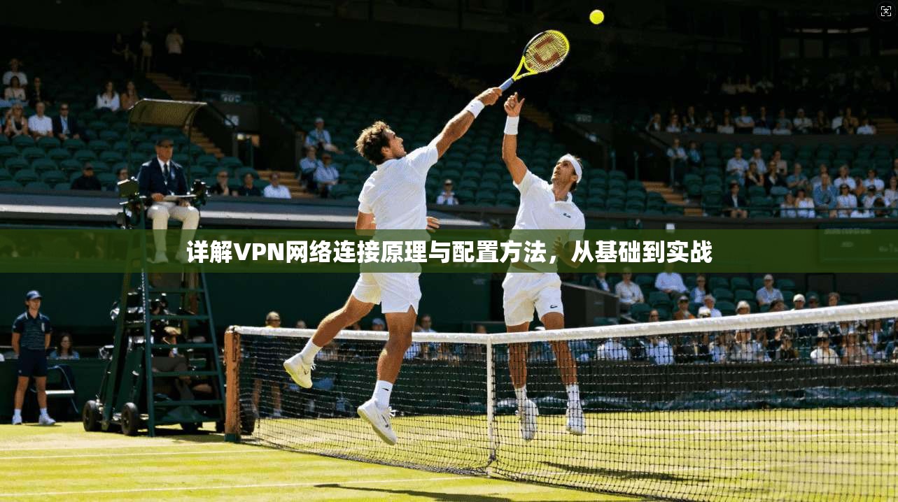 详解VPN网络连接原理与配置方法，从基础到实战