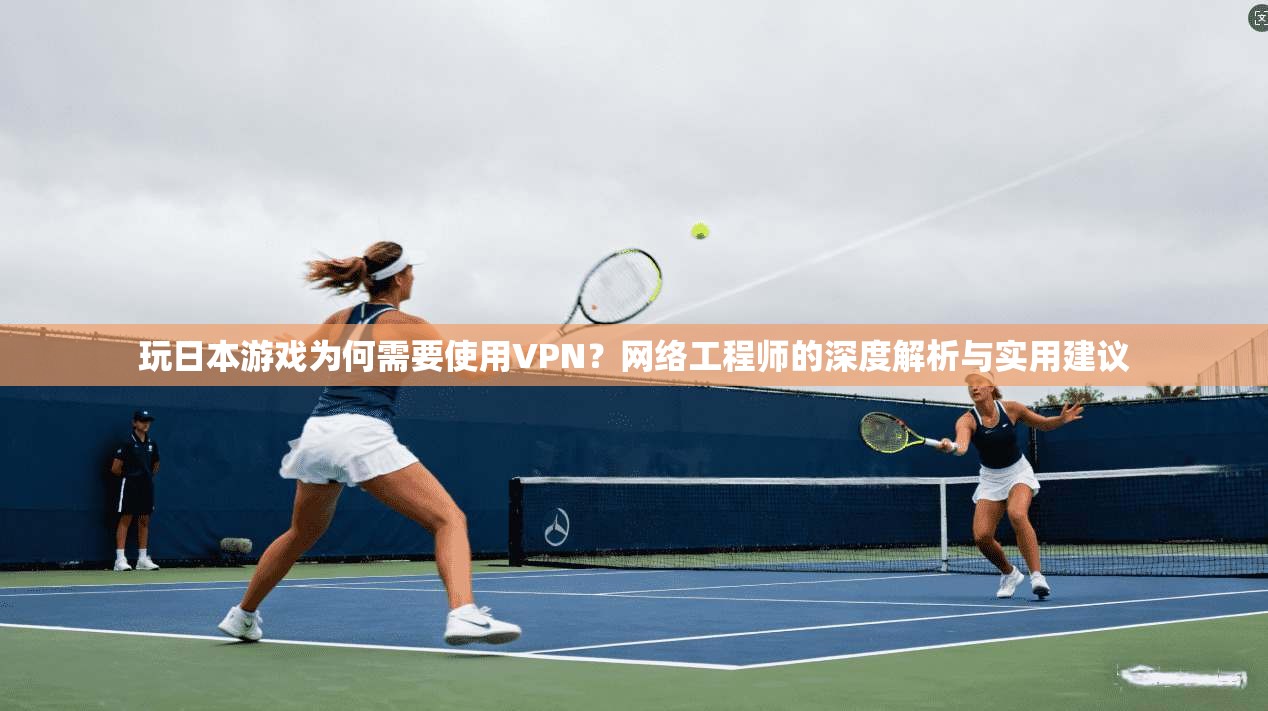 玩日本游戏为何需要使用VPN？网络工程师的深度解析与实用建议