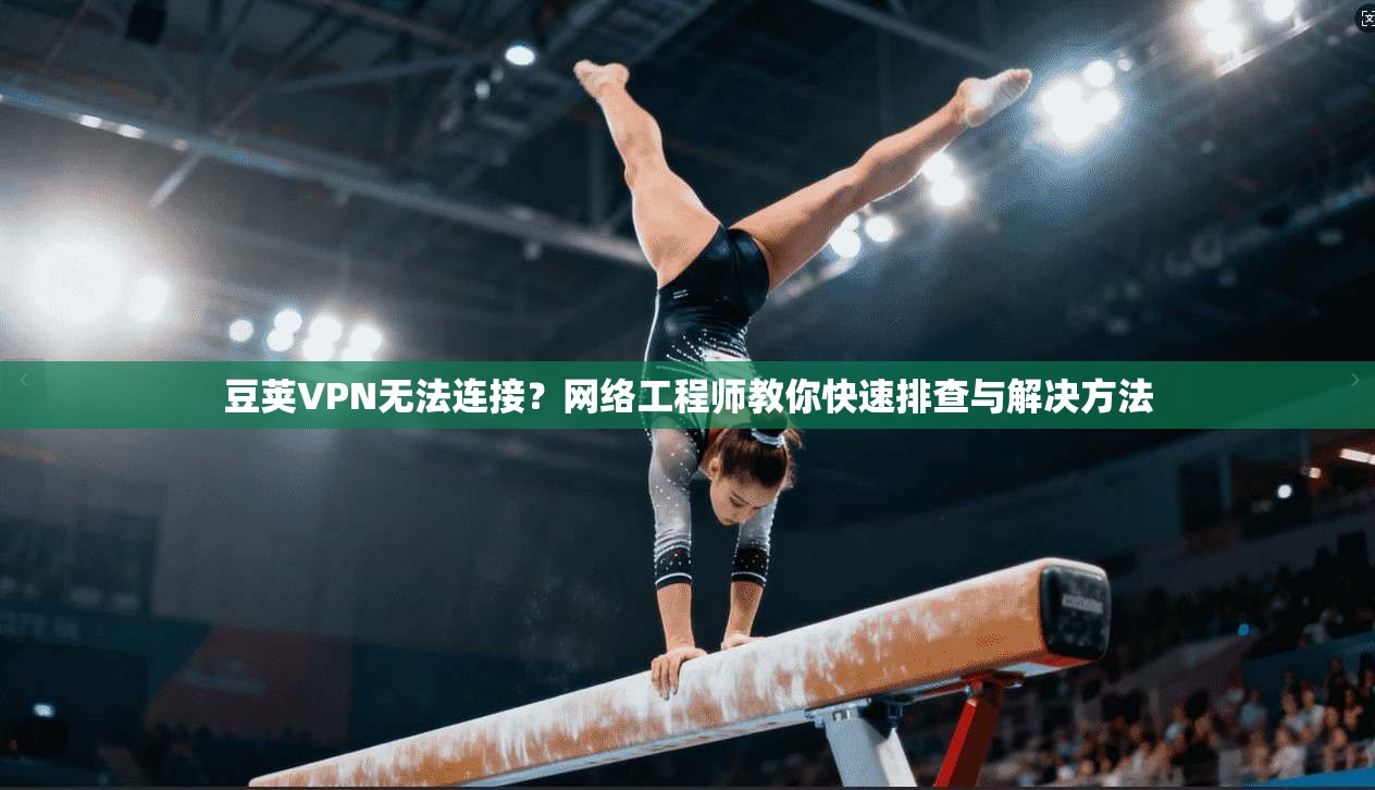 豆荚VPN无法连接？网络工程师教你快速排查与解决方法