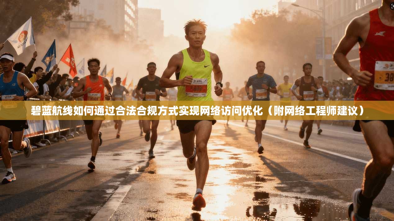 碧蓝航线如何通过合法合规方式实现网络访问优化（附网络工程师建议）