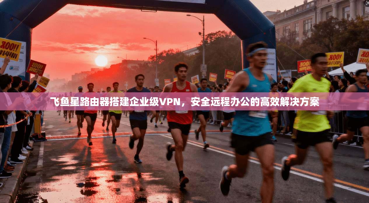 飞鱼星路由器搭建企业级VPN，安全远程办公的高效解决方案
