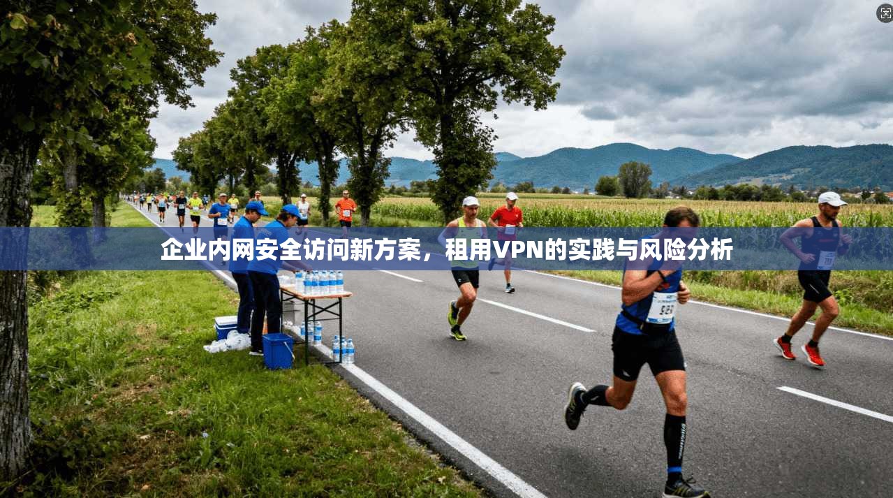 企业内网安全访问新方案，租用VPN的实践与风险分析