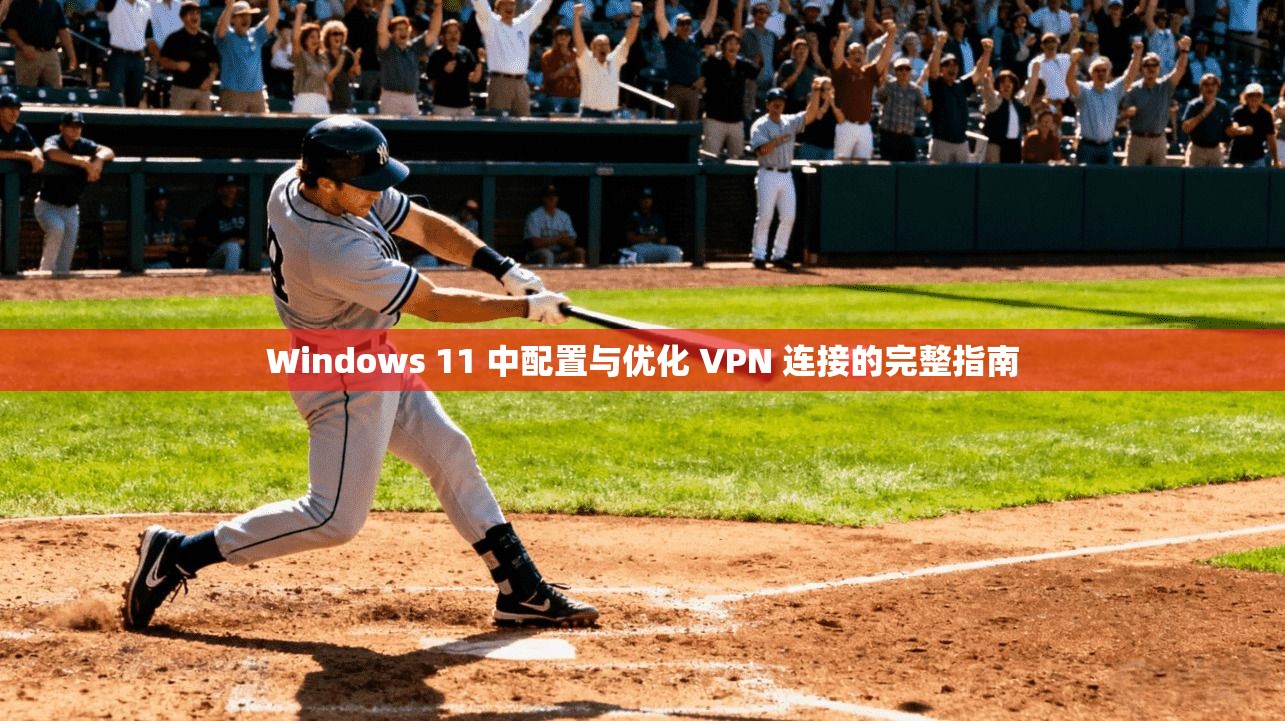 Windows 11 中配置与优化 VPN 连接的完整指南
