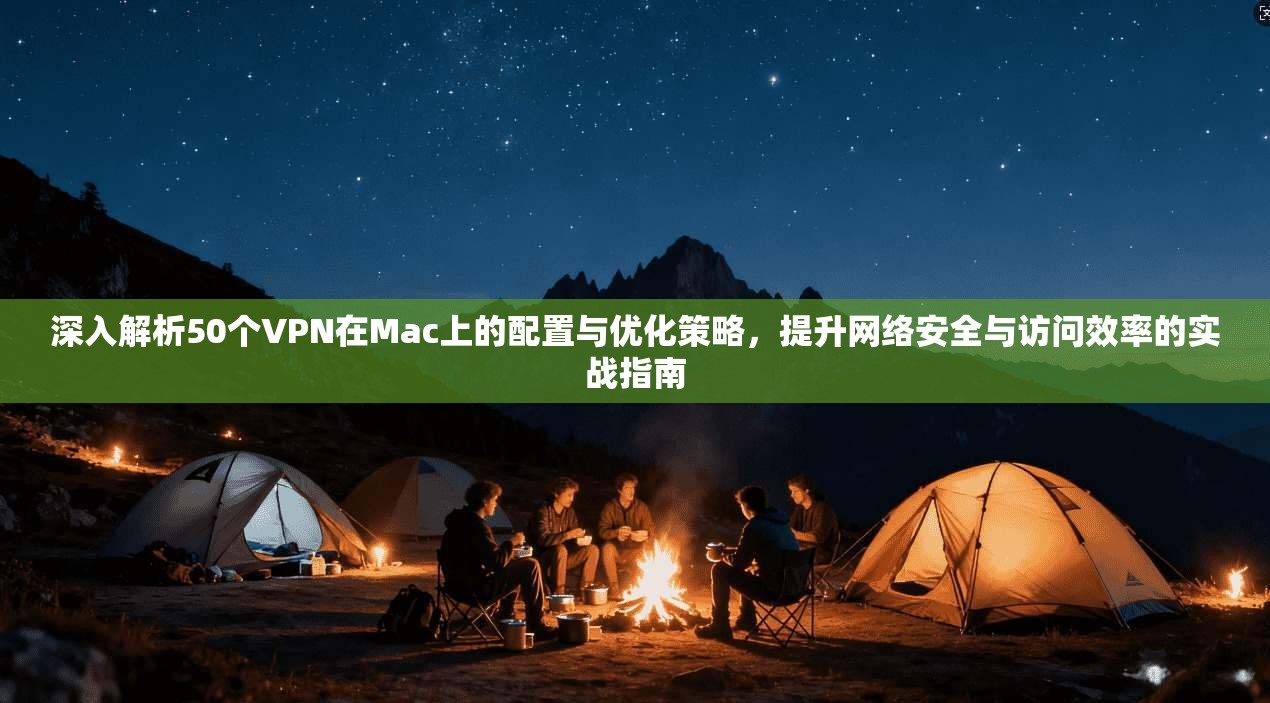 深入解析50个VPN在Mac上的配置与优化策略，提升网络安全与访问效率的实战指南