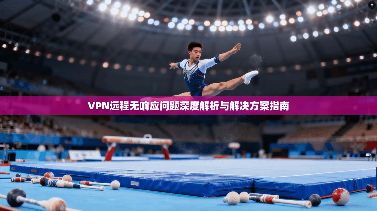 VPN远程无响应问题深度解析与解决方案指南
