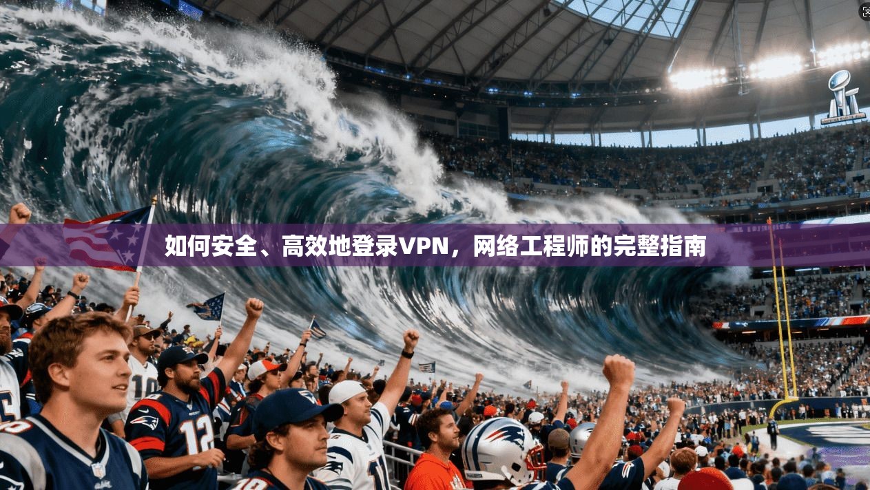 如何安全、高效地登录VPN，网络工程师的完整指南