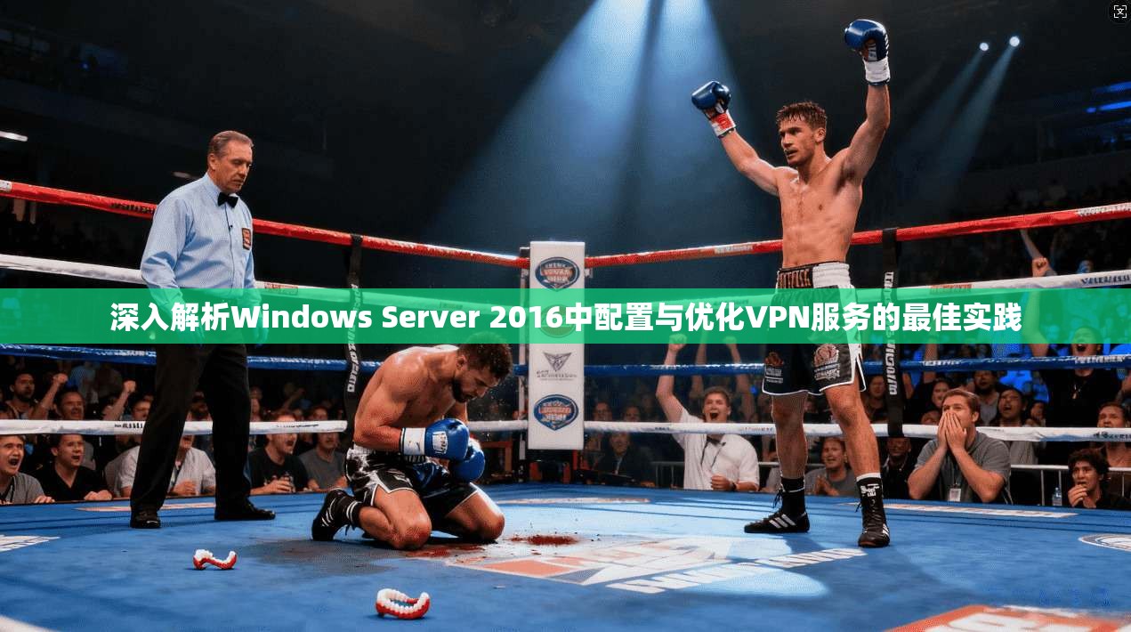 深入解析Windows Server 2016中配置与优化VPN服务的最佳实践