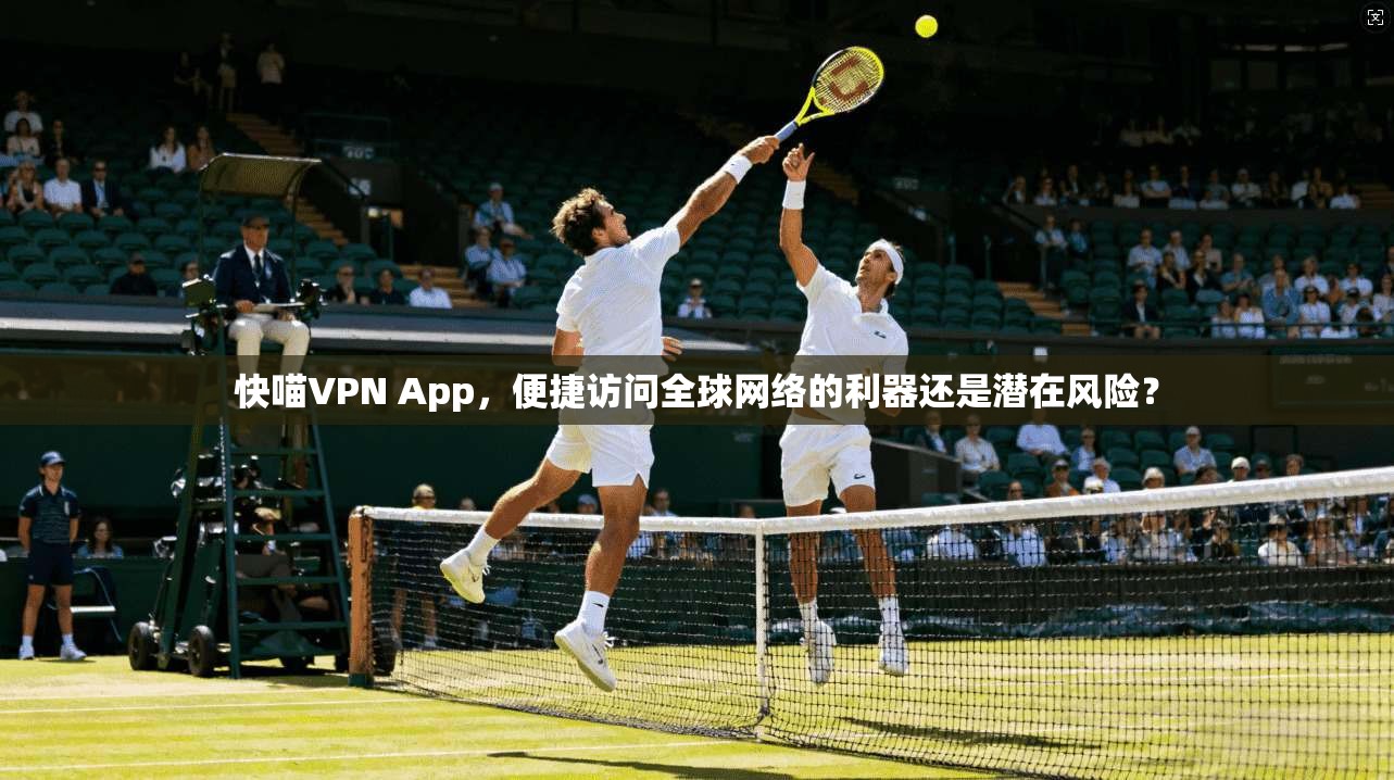 快喵VPN App，便捷访问全球网络的利器还是潜在风险？