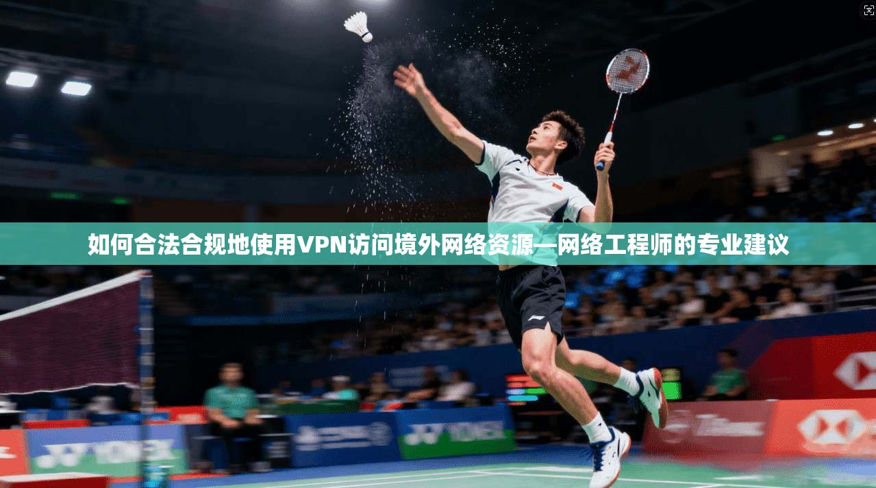 如何合法合规地使用VPN访问境外网络资源—网络工程师的专业建议