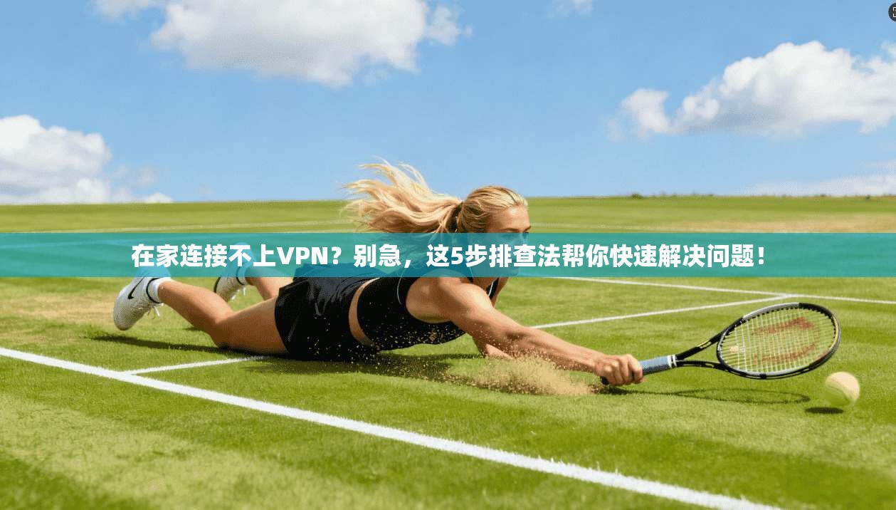 在家连接不上VPN？别急，这5步排查法帮你快速解决问题！