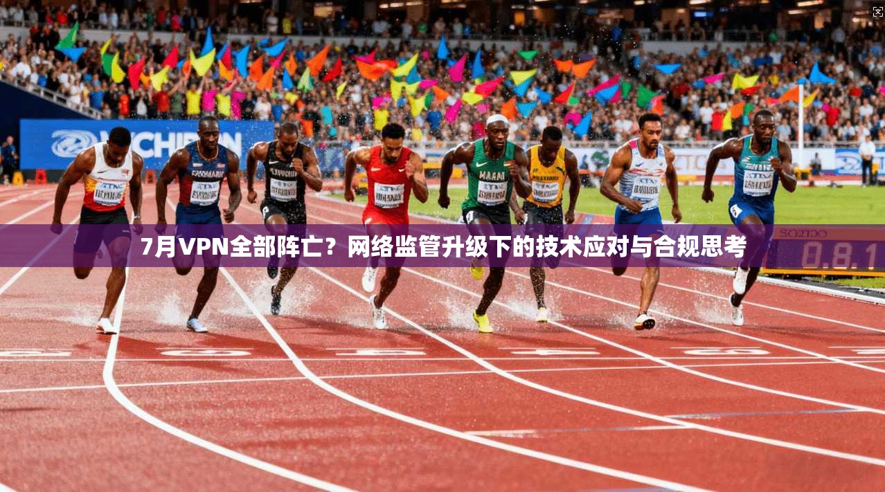 7月VPN全部阵亡？网络监管升级下的技术应对与合规思考