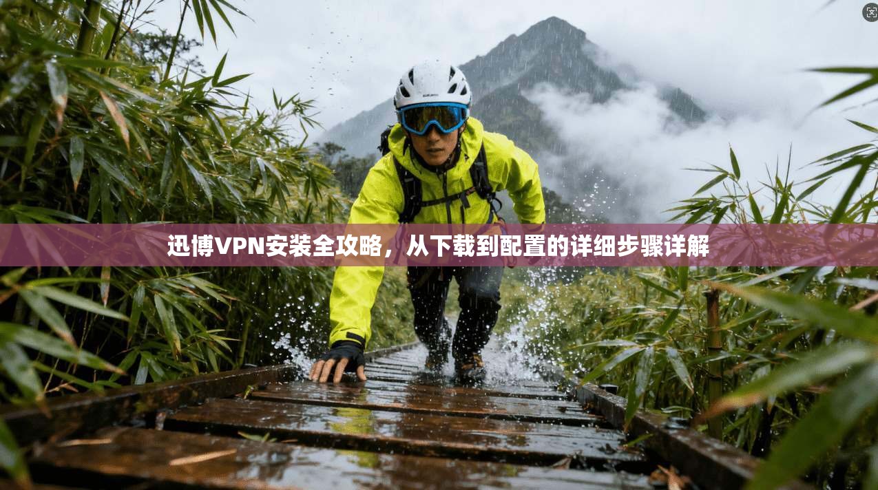 迅博VPN安装全攻略，从下载到配置的详细步骤详解