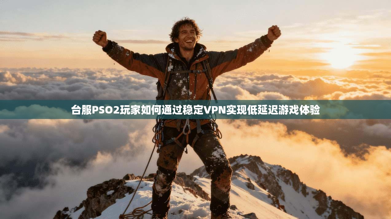 台服PSO2玩家如何通过稳定VPN实现低延迟游戏体验