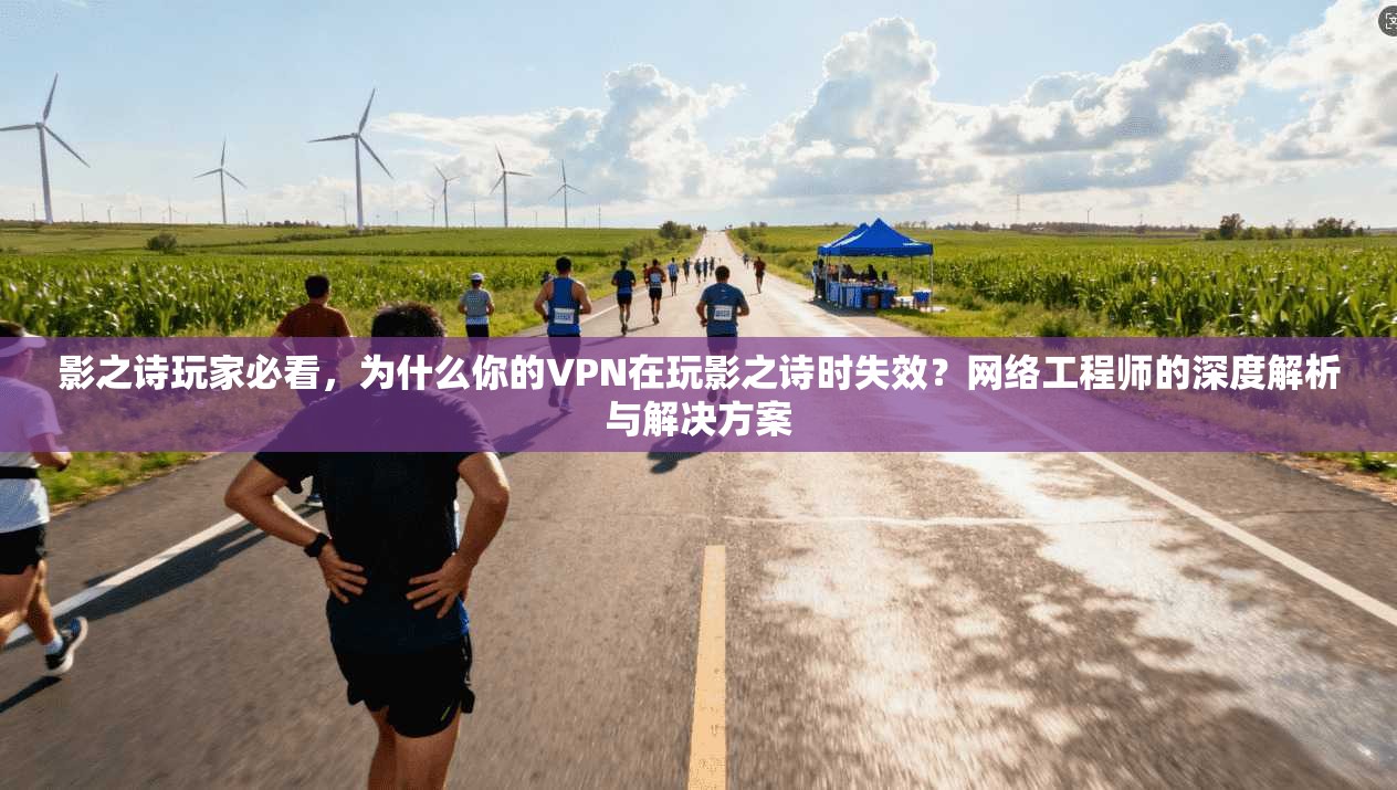 影之诗玩家必看，为什么你的VPN在玩影之诗时失效？网络工程师的深度解析与解决方案