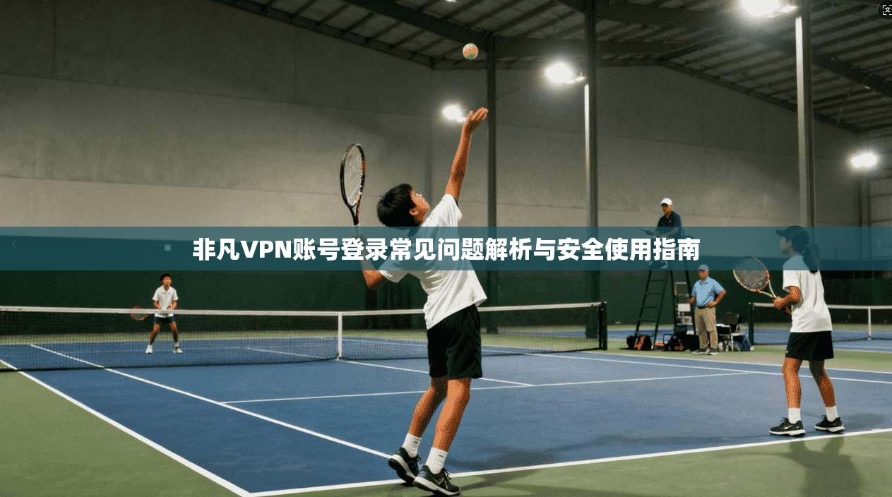 非凡VPN账号登录常见问题解析与安全使用指南