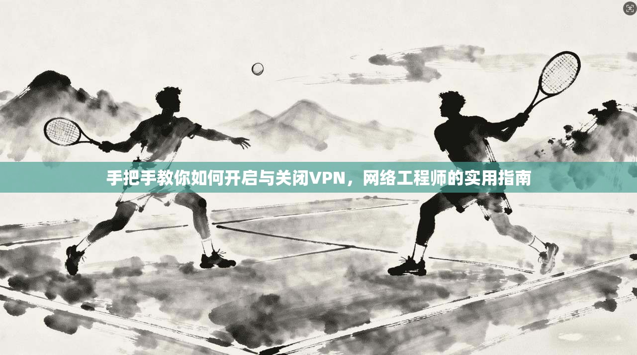 手把手教你如何开启与关闭VPN，网络工程师的实用指南