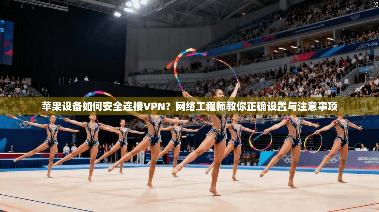 苹果设备如何安全连接VPN？网络工程师教你正确设置与注意事项