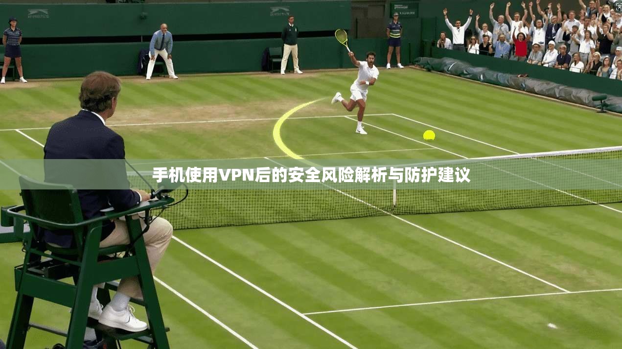 手机使用VPN后的安全风险解析与防护建议