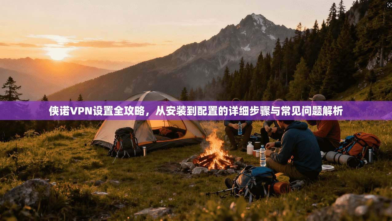 侠诺VPN设置全攻略，从安装到配置的详细步骤与常见问题解析