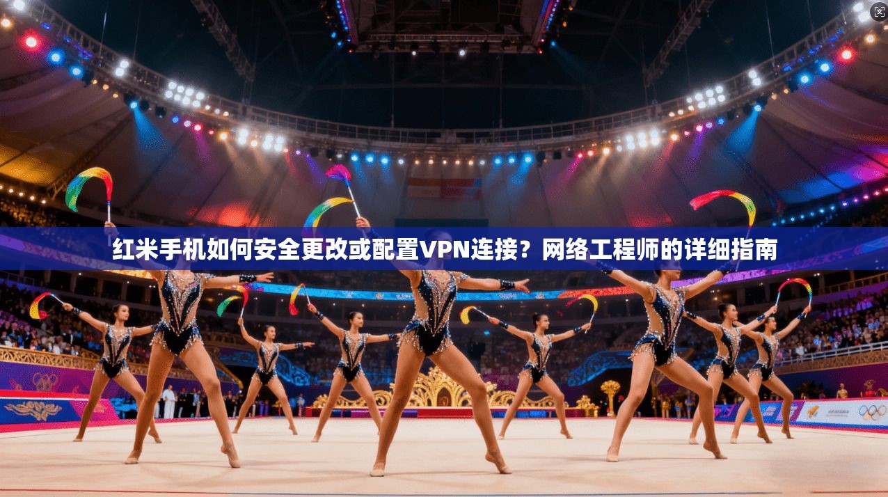 红米手机如何安全更改或配置VPN连接？网络工程师的详细指南