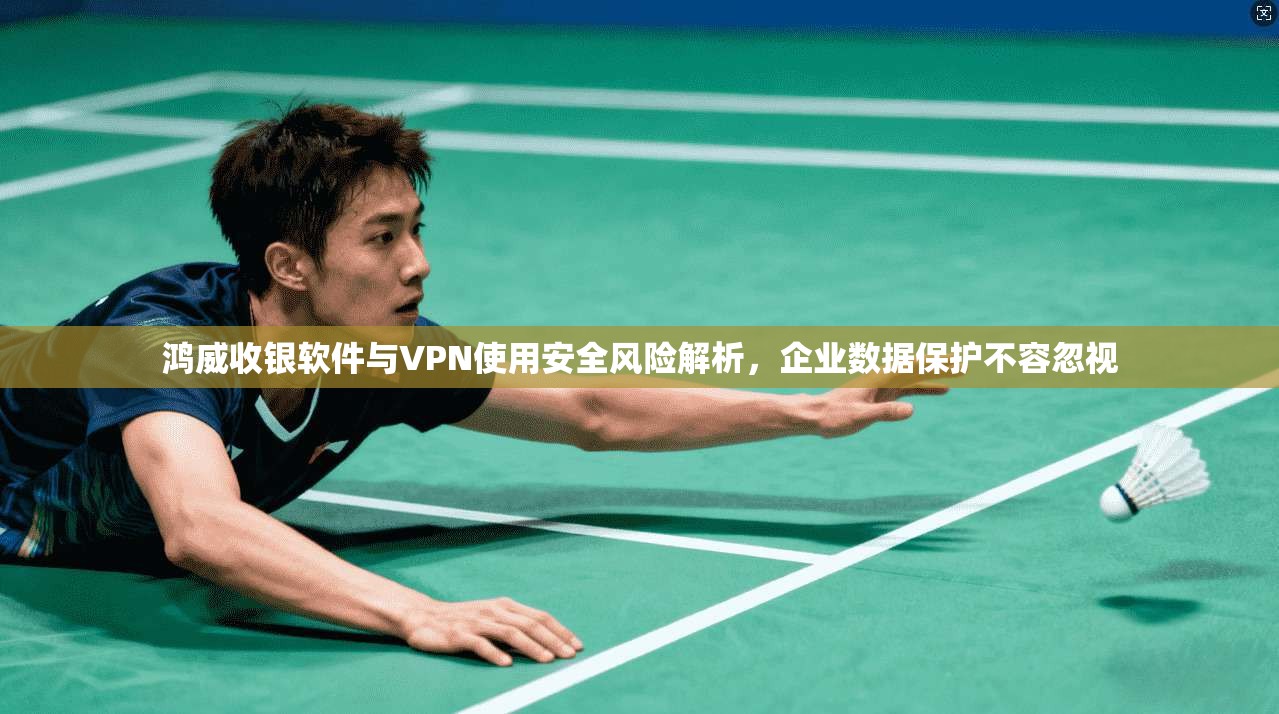 鸿威收银软件与VPN使用安全风险解析，企业数据保护不容忽视