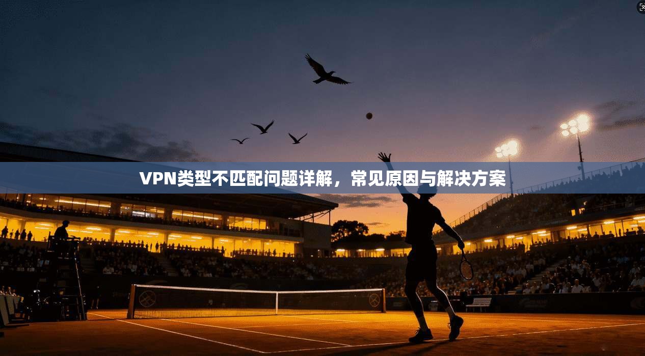 VPN类型不匹配问题详解，常见原因与解决方案