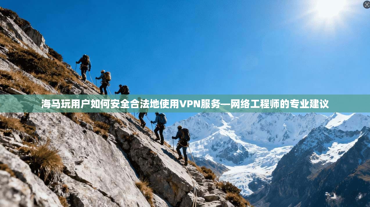 海马玩用户如何安全合法地使用VPN服务—网络工程师的专业建议