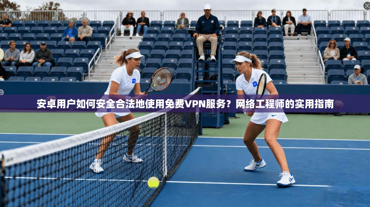 安卓用户如何安全合法地使用免费VPN服务？网络工程师的实用指南