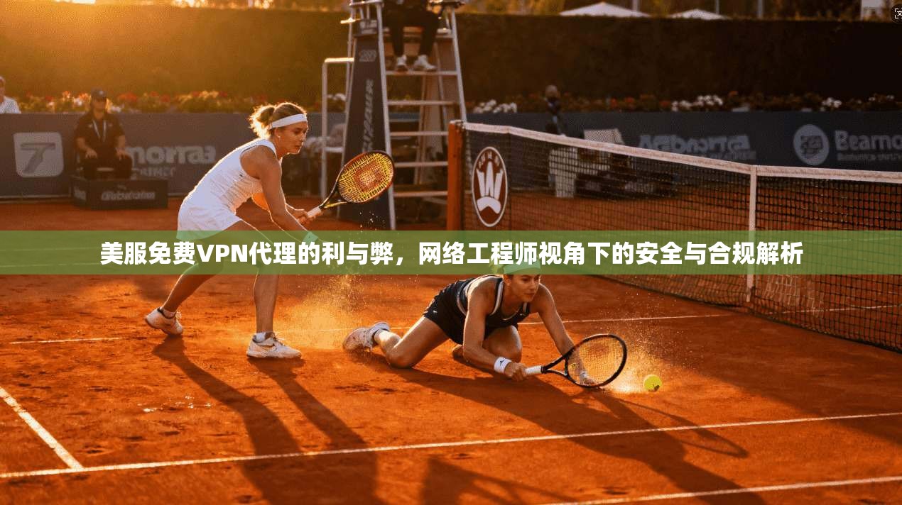 美服免费VPN代理的利与弊，网络工程师视角下的安全与合规解析