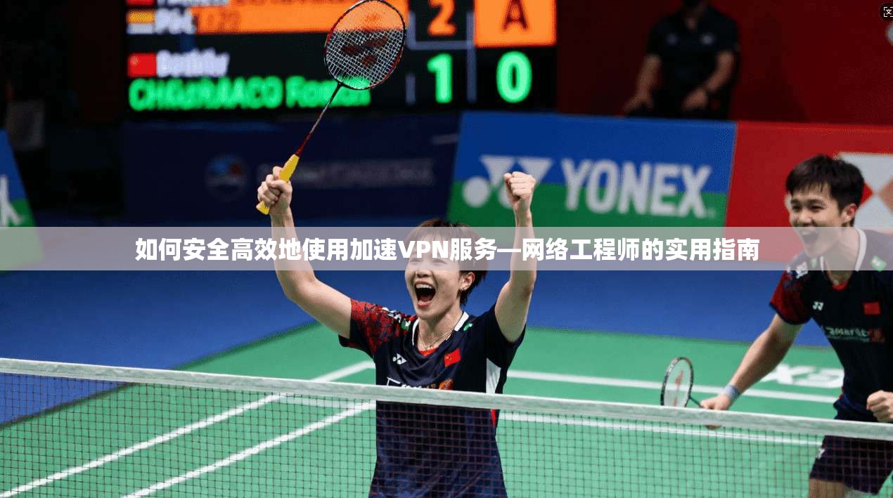 如何安全高效地使用加速VPN服务—网络工程师的实用指南