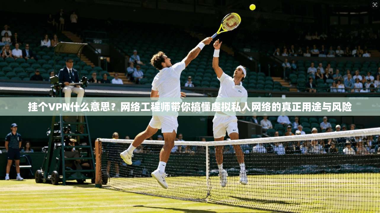 挂个VPN什么意思？网络工程师带你搞懂虚拟私人网络的真正用途与风险