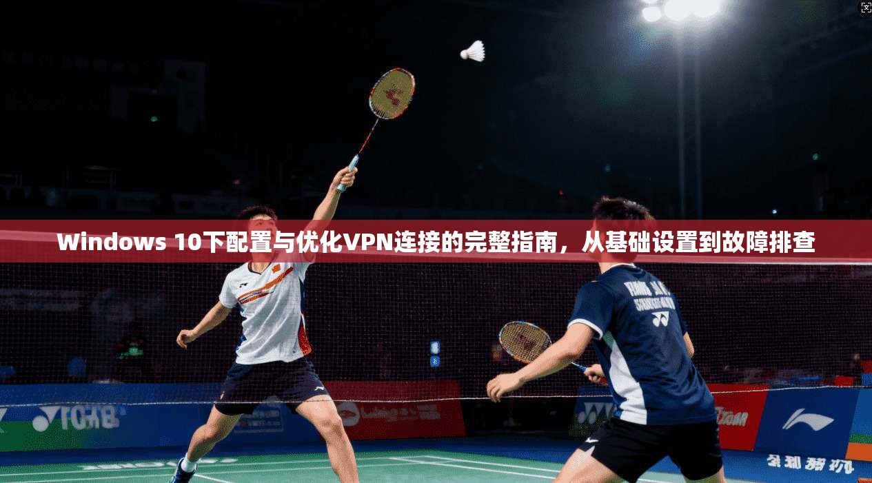 Windows 10下配置与优化VPN连接的完整指南，从基础设置到故障排查