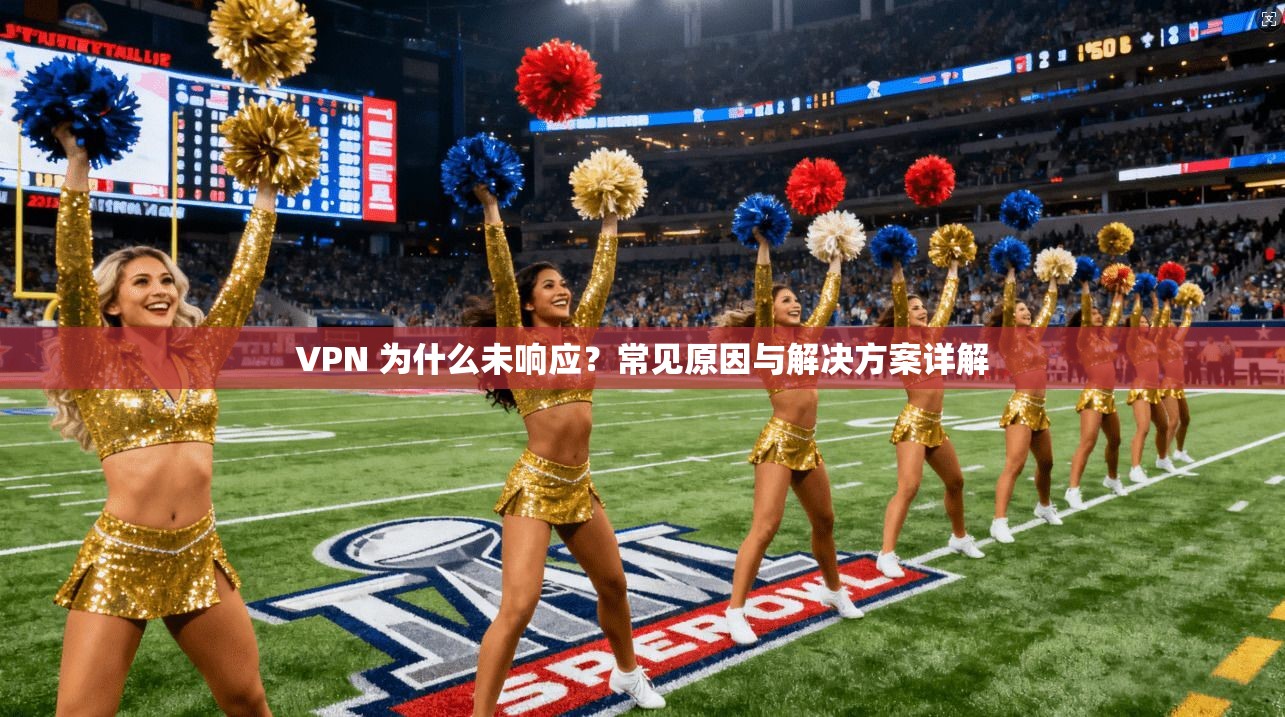 VPN 为什么未响应？常见原因与解决方案详解