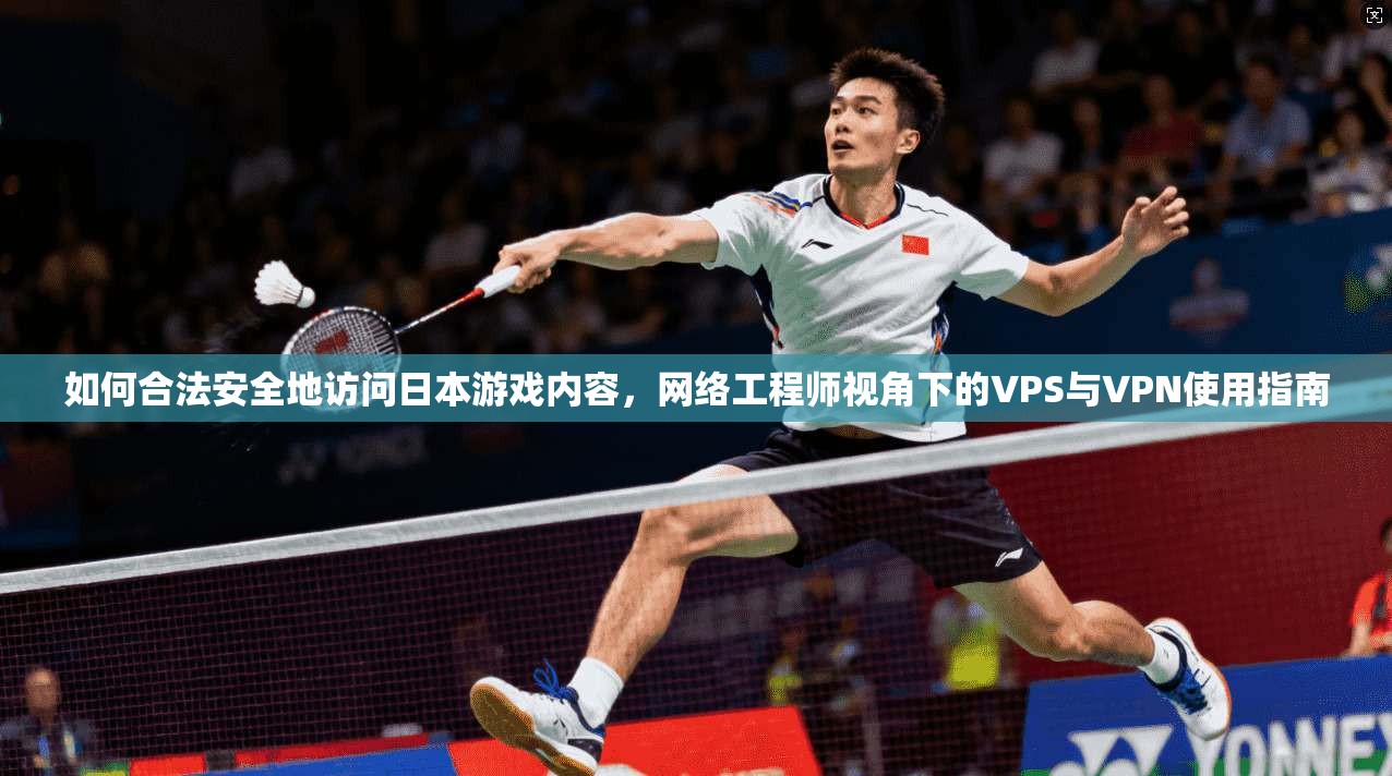 如何合法安全地访问日本游戏内容，网络工程师视角下的VPS与VPN使用指南