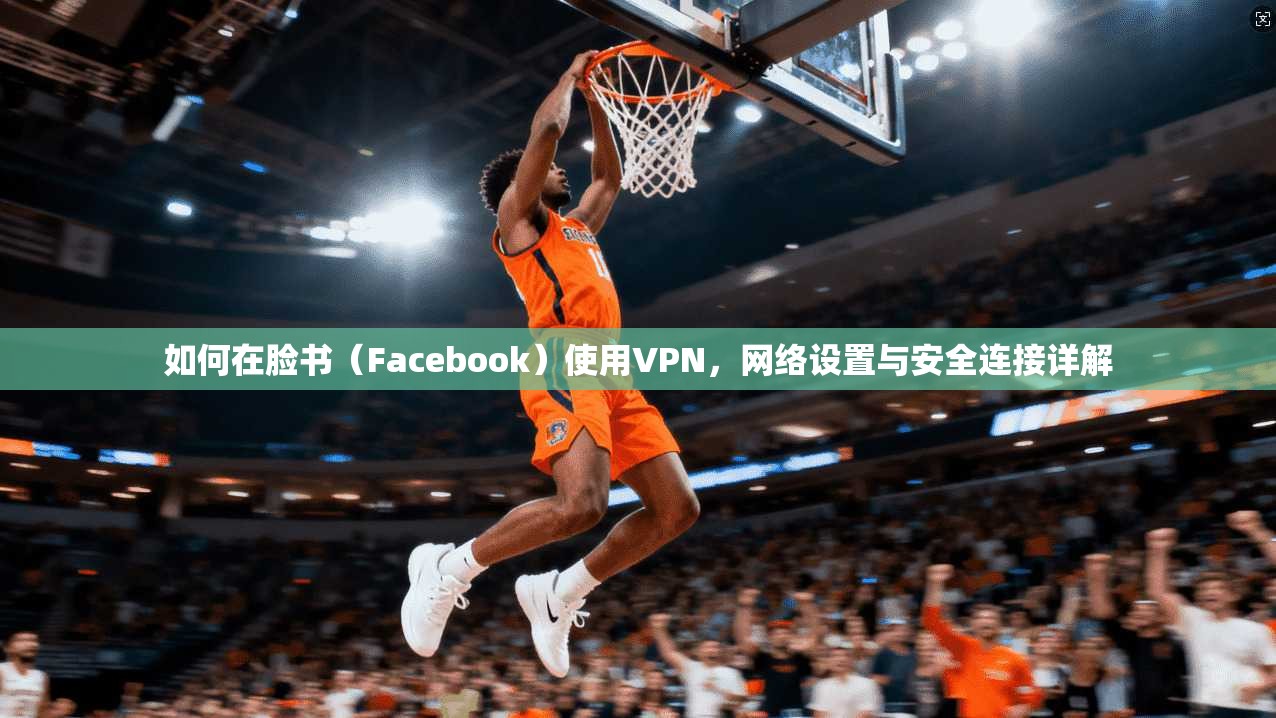 如何在脸书（Facebook）使用VPN，网络设置与安全连接详解