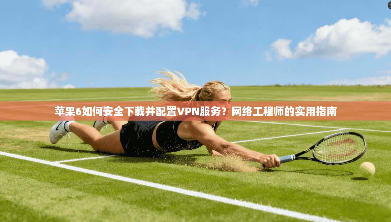 苹果6如何安全下载并配置VPN服务？网络工程师的实用指南