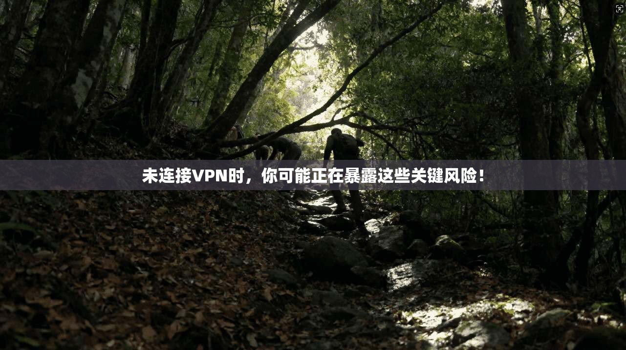 未连接VPN时，你可能正在暴露这些关键风险！
