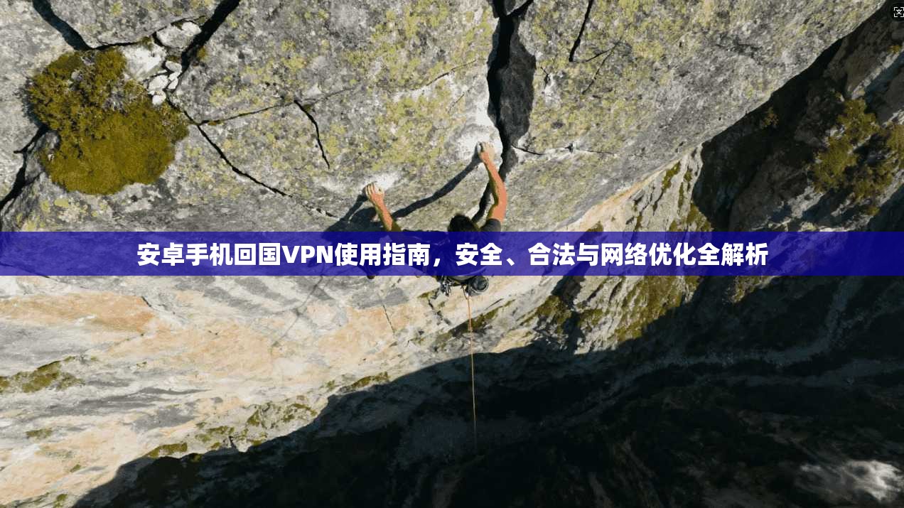 安卓手机回国VPN使用指南，安全、合法与网络优化全解析