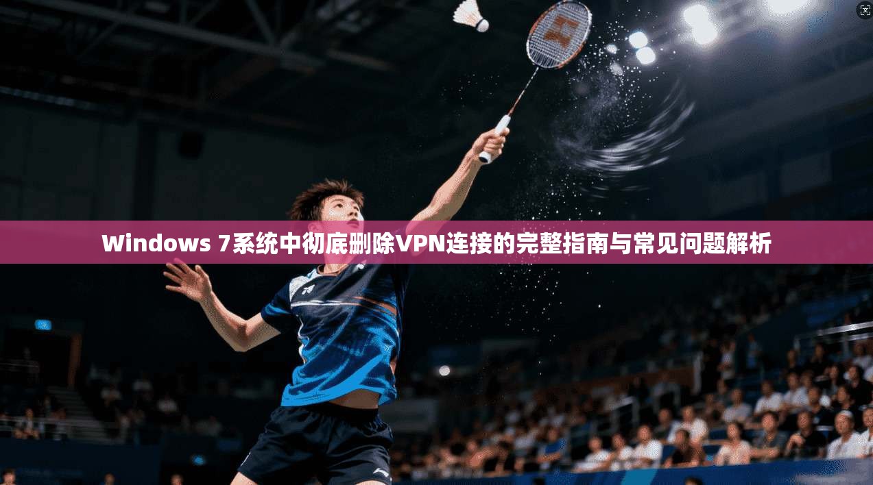 Windows 7系统中彻底删除VPN连接的完整指南与常见问题解析