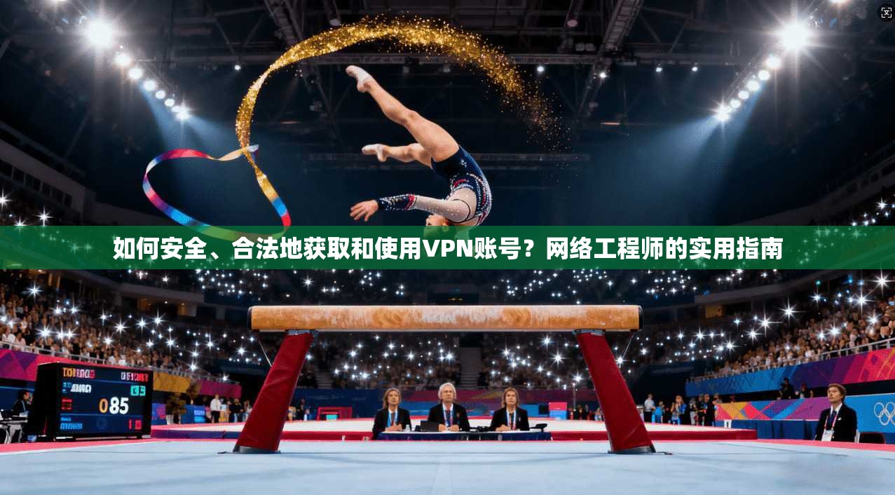 如何安全、合法地获取和使用VPN账号？网络工程师的实用指南