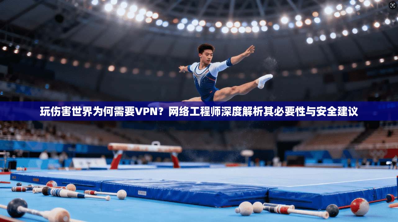 玩伤害世界为何需要VPN？网络工程师深度解析其必要性与安全建议