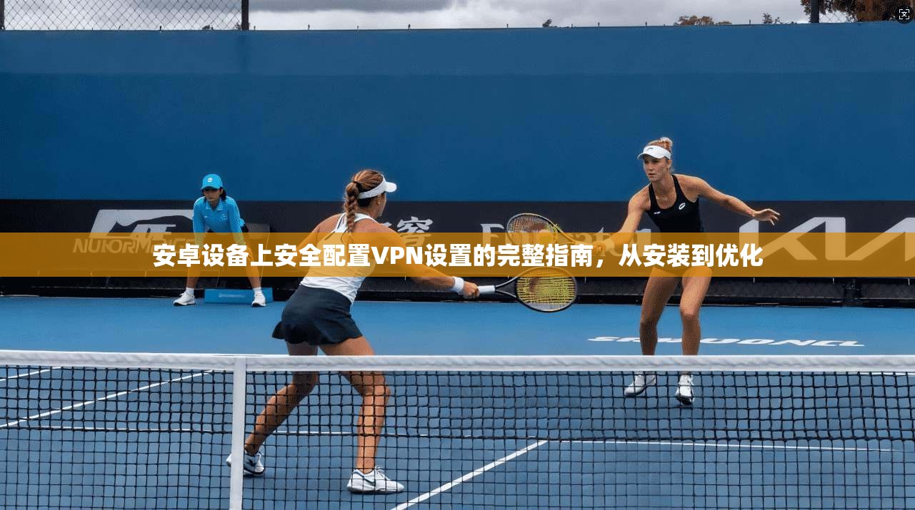 安卓设备上安全配置VPN设置的完整指南，从安装到优化